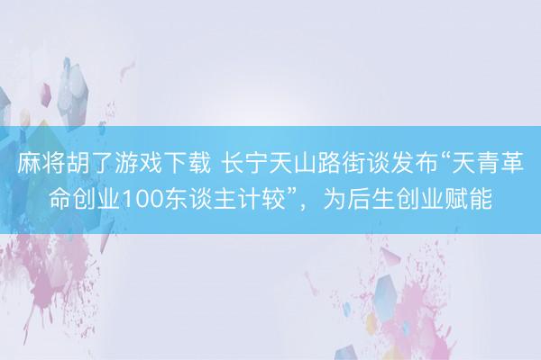 麻将胡了游戏下载 长宁天山路街谈发布“天青革命创业100东谈主计较”，为后生创业赋能
