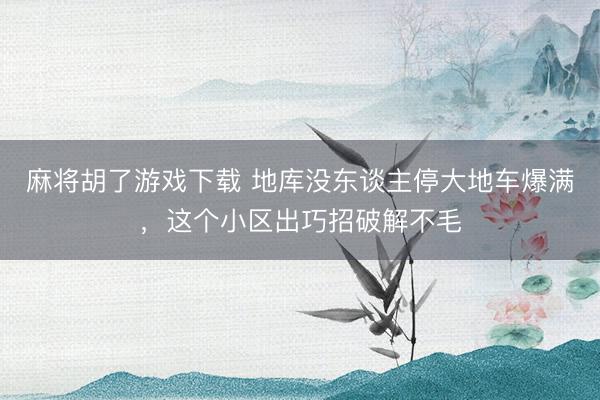麻将胡了游戏下载 地库没东谈主停大地车爆满，这个小区出巧招破解不毛