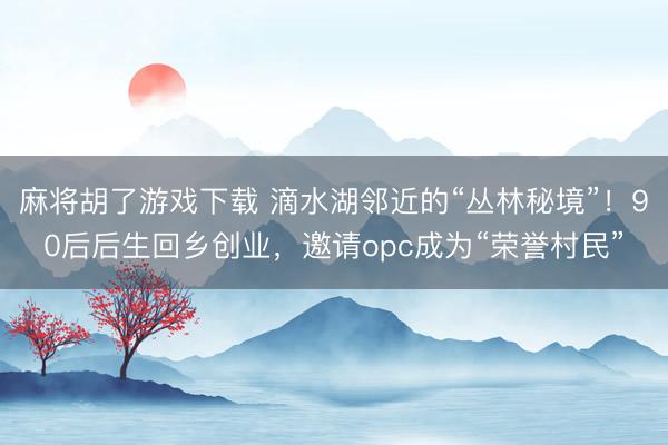 麻将胡了游戏下载 滴水湖邻近的“丛林秘境”！90后后生回乡创业，邀请opc成为“荣誉村民”