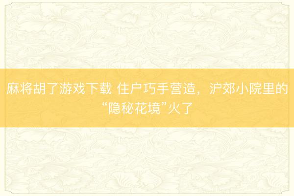 麻将胡了游戏下载 住户巧手营造，沪郊小院里的“隐秘花境”火了