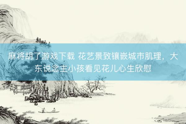 麻将胡了游戏下载 花艺景致镶嵌城市肌理，大东说念主小孩看见花儿心生欣慰