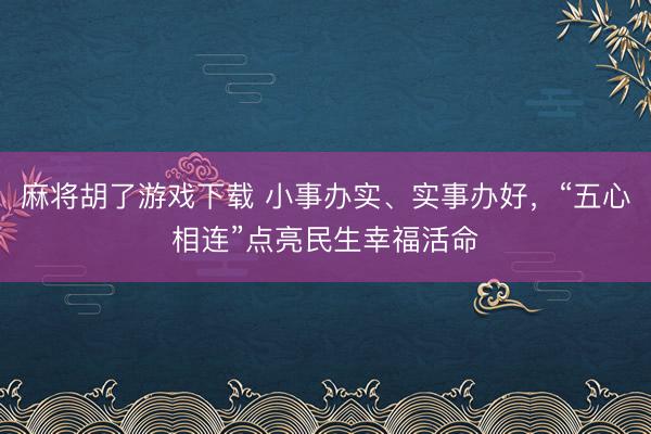 麻将胡了游戏下载 小事办实、实事办好，“五心相连”点亮民生幸福活命