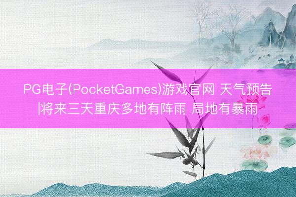 PG电子(PocketGames)游戏官网 天气预告|将来三天重庆多地有阵雨 局地有暴雨