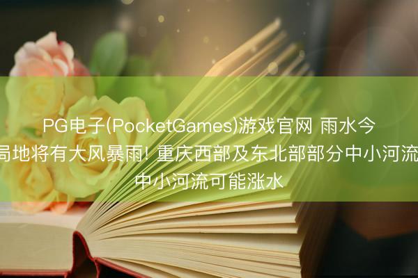 PG电子(PocketGames)游戏官网 雨水今晚上线! 局地将有大风暴雨! 重庆西部及东北部部分中小河流可能涨水