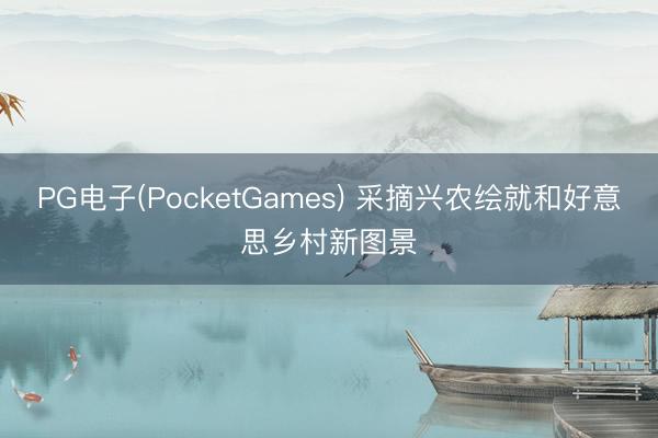 PG电子(PocketGames) 采摘兴农绘就和好意思乡村新图景