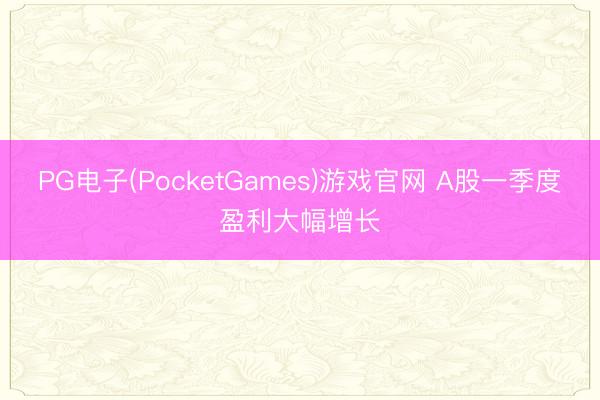 PG电子(PocketGames)游戏官网 A股一季度盈利大幅增长