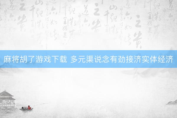 麻将胡了游戏下载 多元渠说念有劲接济实体经济