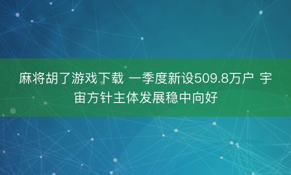 麻将胡了游戏下载 一季度新设509.8万户 宇宙方针主体发展稳中向好
