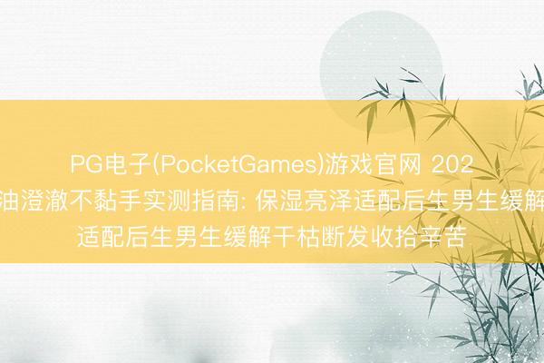 PG电子(PocketGames)游戏官网 2026 男生专用护发精油澄澈不黏手实测指南: 保湿亮泽适配后生男生缓解干枯断发收拾辛苦