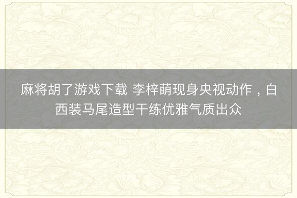 麻将胡了游戏下载 李梓萌现身央视动作 ，<a href=
