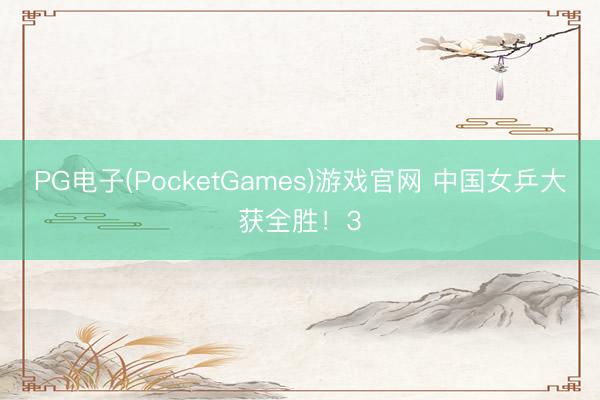 PG电子(PocketGames)游戏官网 中国女乒大获全胜！3