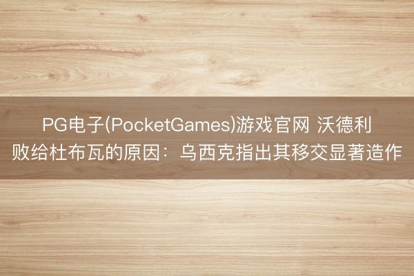 PG电子(PocketGames)游戏官网 沃德利败给杜布瓦的原因：乌西克指出其移交显著造作