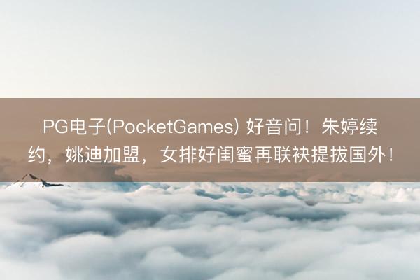 PG电子(PocketGames) 好音问！朱婷续约，姚迪加盟，女排好闺蜜再联袂提拔国外！
