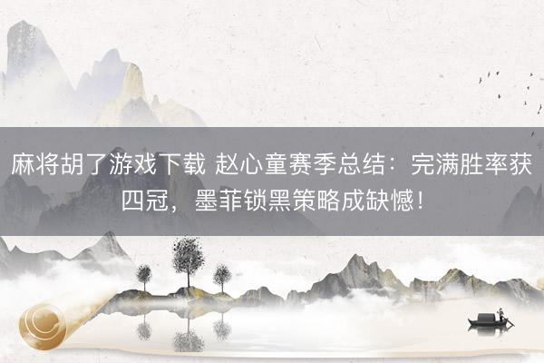 麻将胡了游戏下载 赵心童赛季总结：完满胜率获四冠，墨菲锁黑策略成缺憾！