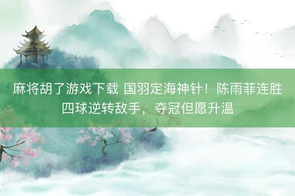麻将胡了游戏下载 国羽定海神针！陈雨菲连胜四球逆转敌手，夺冠但愿升温