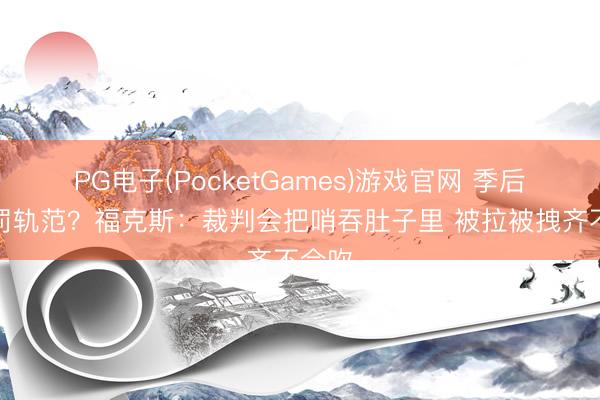 PG电子(PocketGames)游戏官网 季后赛判罚轨范？福克斯：裁判会把哨吞肚子里 被拉被拽齐不会吹