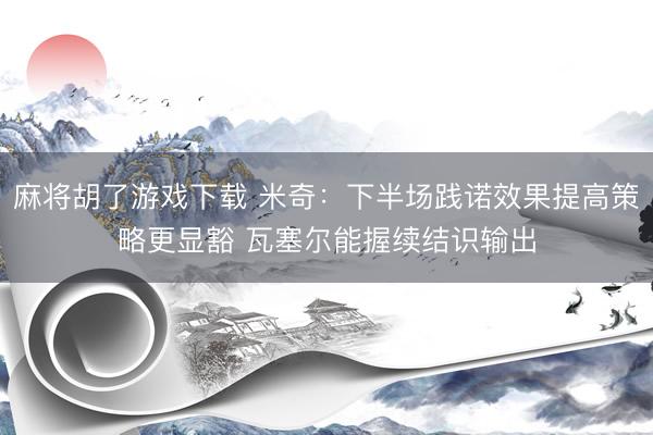 麻将胡了游戏下载 米奇：下半场践诺效果提高策略更显豁 瓦塞尔能握续结识输出