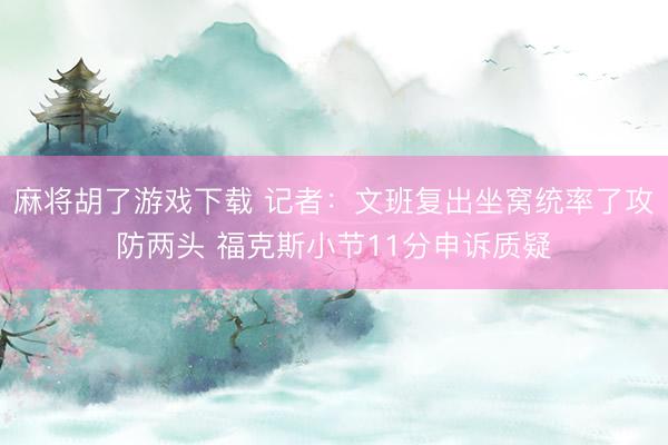 麻将胡了游戏下载 记者：文班复出坐窝统率了攻防两头 福克斯小节11分申诉质疑