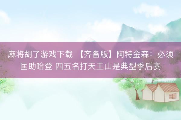 麻将胡了游戏下载 【齐备版】阿特金森：必须匡助哈登 四五名打天王山是典型季后赛