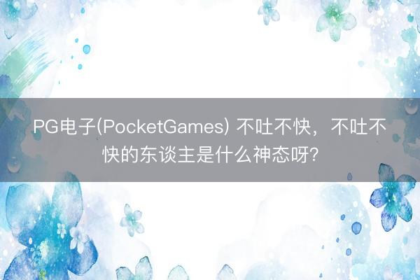 PG电子(PocketGames) 不吐不快，不吐不快的东谈主是什么神态呀？