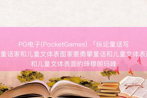 PG电子(PocketGames) 「纵论童话写稿139」黄山：童话家和儿童文体表面家要勇攀童话和儿童文体表面的珠穆朗玛峰