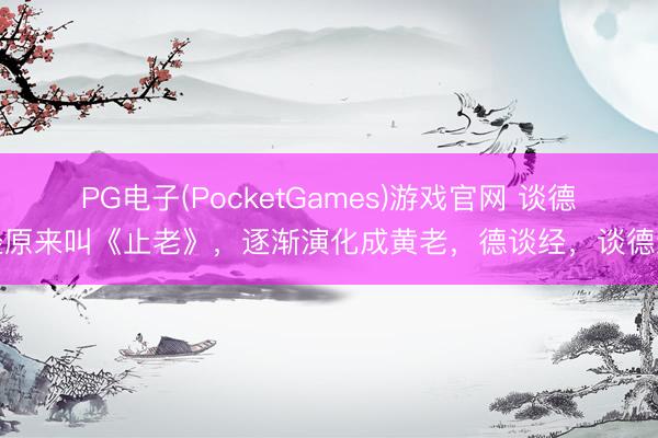 PG电子(PocketGames)游戏官网 谈德经原来叫《止老》，逐渐演化成黄老，德谈经，谈德经