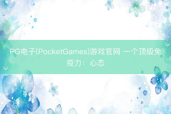 PG电子(PocketGames)游戏官网 一个顶级免疫力：心态