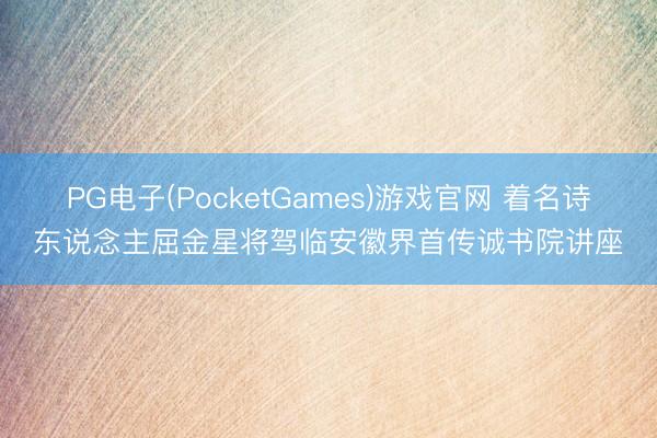 PG电子(PocketGames)游戏官网 着名诗东说念主屈金星将驾临安徽界首传诚书院讲座