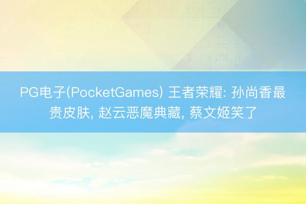 PG电子(PocketGames) 王者荣耀: 孙尚香最贵皮肤， 赵云恶魔典藏， 蔡文姬笑了