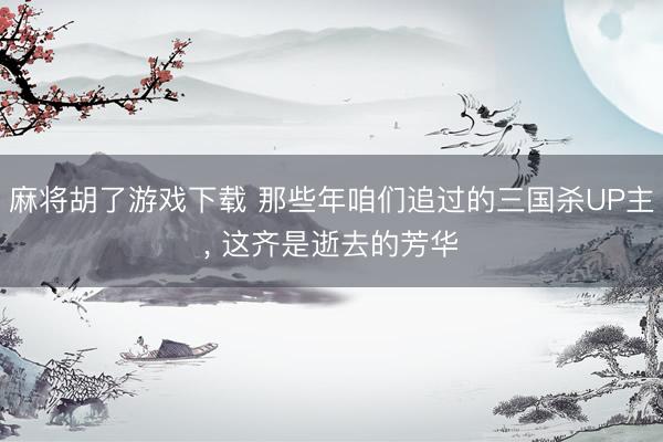 麻将胡了游戏下载 那些年咱们追过的三国杀UP主， 这齐是逝去的芳华