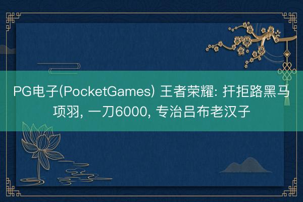 PG电子(PocketGames) 王者荣耀: 扞拒路黑马项羽， 一刀6000， 专治吕布老汉子