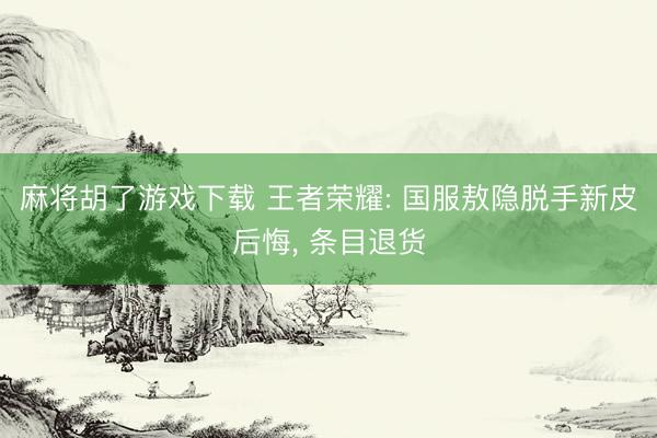 麻将胡了游戏下载 王者荣耀: 国服敖隐脱手新皮后悔， 条目退货