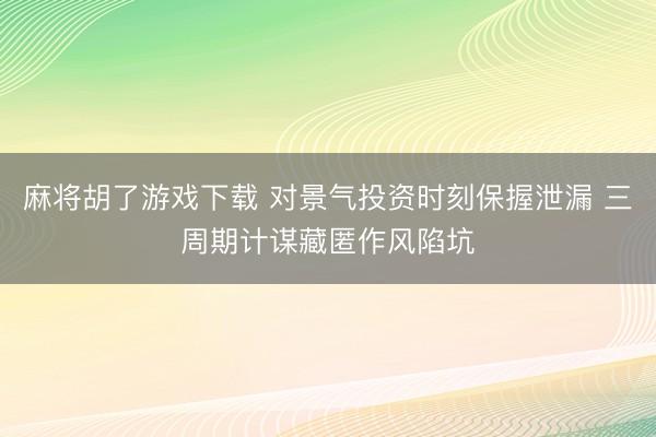 麻将胡了游戏下载 对景气投资时刻保握泄漏 三周期计谋藏匿作风陷坑