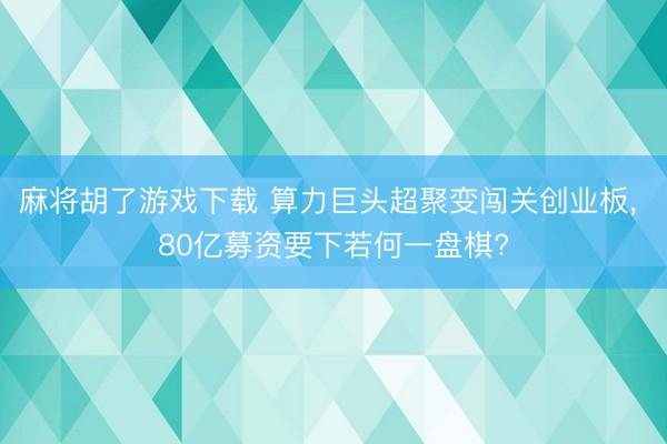 麻将胡了游戏下载 算力巨头超聚变闯关创业板， 80亿募资要下若何一盘棋?