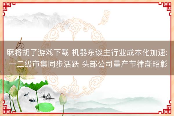 麻将胡了游戏下载 机器东谈主行业成本化加速: 一二级市集同步活跃 头部公司量产节律渐昭彰