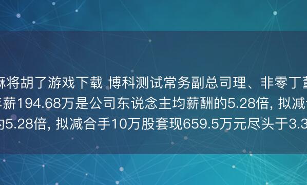 麻将胡了游戏下载 博科测试常务副总司理、非零丁董事、副董事长田金年薪194.68万是公司东说念主均薪酬的5.28倍, 拟减合手10万股套现659.5万元尽头于3.39年工资