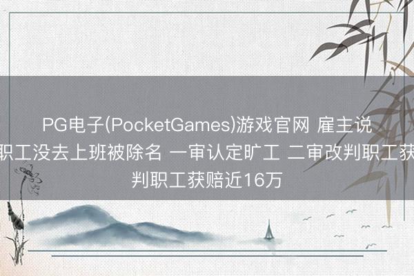 PG电子(PocketGames)游戏官网 雇主说“滚”后，职工没去上班被除名 一审认定旷工 二审改判职工获赔近16万