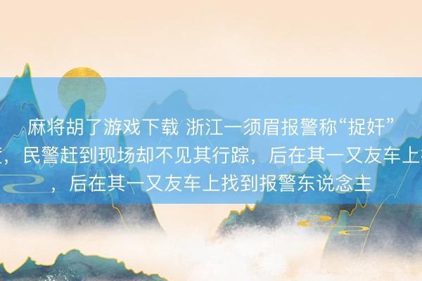麻将胡了游戏下载 浙江一须眉报警称“捉奸”时被东说念主限度，民警赶到现场却不见其行踪，后在其一又友车上找到报警东说念主
