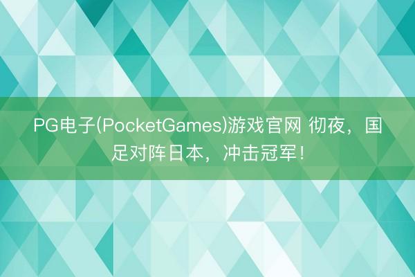 PG电子(PocketGames)游戏官网 彻夜，国足对阵日本，冲击冠军！