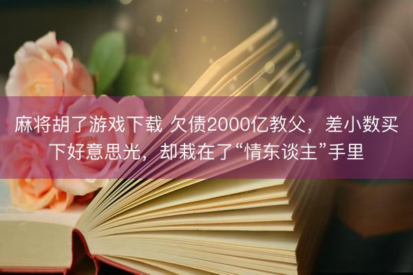 麻将胡了游戏下载 欠债2000亿教父，差小数买下好意思光，却栽在了“情东谈主”手里