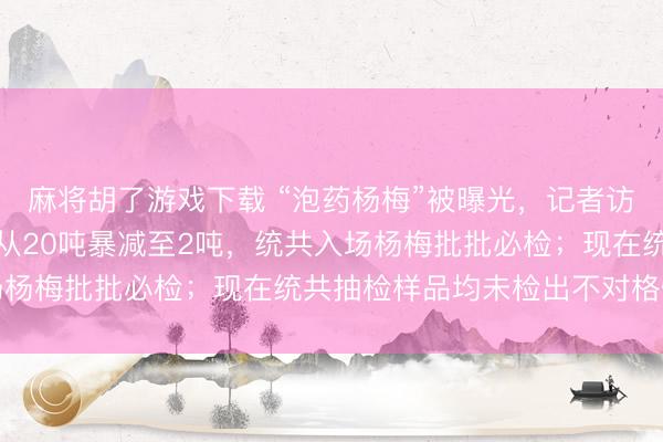 麻将胡了游戏下载 “泡药杨梅”被曝光，记者访问南京市集：日到货量从20吨暴减至2吨，统共入场杨梅批批必检；现在统共抽检样品均未检出不对格情况