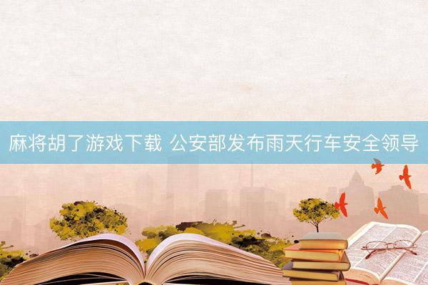 麻将胡了游戏下载 公安部发布雨天行车安全领导