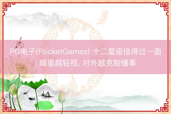 PG电子(PocketGames) 十二星座信得过一面: 暗里越轻视， 对外越克制懂事