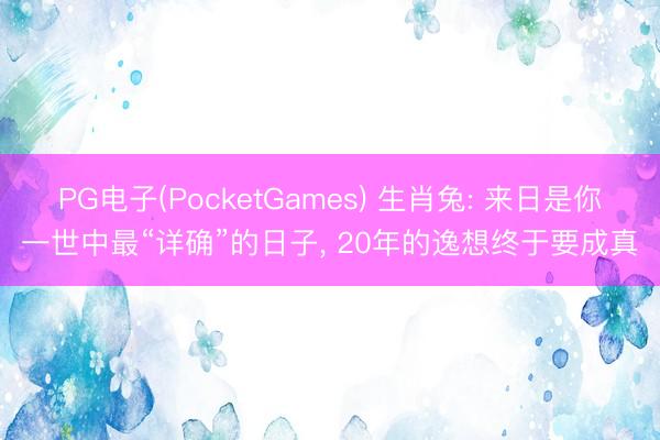 PG电子(PocketGames) 生肖兔: 来日是你一世中最“详确”的日子， 20年的逸想终于要成真