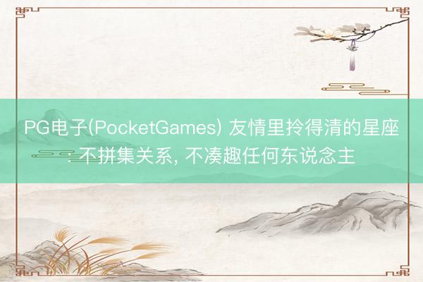 PG电子(PocketGames) 友情里拎得清的星座: 不拼集关系， 不凑趣任何东说念主