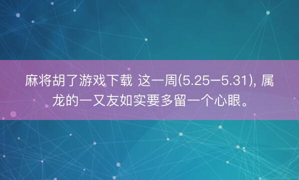 麻将胡了游戏下载 这一周(5.25–5.31)， 属龙的一又友如实要多留一个心眼。