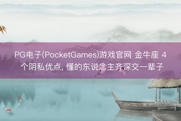 PG电子(PocketGames)游戏官网 金牛座 4 个阴私优点， 懂的东说念主齐深交一辈子