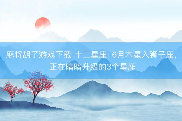 麻将胡了游戏下载 十二星座: 6月木星入狮子座， 正在暗暗升级的3个星座