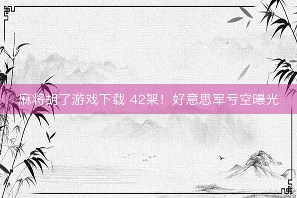 麻将胡了游戏下载 42架！好意思军亏空曝光