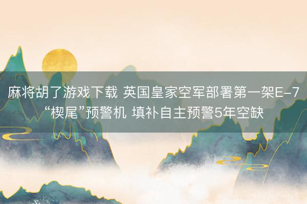 麻将胡了游戏下载 英国皇家空军部署第一架E-7“楔尾”预警机 填补自主预警5年空缺